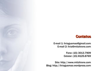 Contatos E-mail 1: liviagusmao@gmail.com E-mail 2: livia@mitzitrone.com Fone: (15) 3013.7909 Celular: (15) 8125.8769 Site: http://www.mitzitrone.com Blog: http://liviagusmao.wordpress.com 