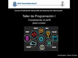 Carrera Profesional: Desarrollo de Sistemas de Información
Taller de Programación I
Completando el perfil
paso a paso
Facilitador: Víctor Pando
 