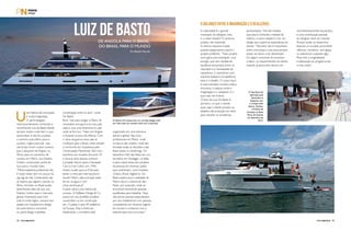 Uma história de conquistas 
e muita imaginação. 
O yacht designer 
internacionalmente conhecido e 
reconhecido Luiz de Basto desde 
sempre soube muito bem o que 
queria fazer e não foi surpresa 
o caminho que trilhou para o 
sucesso. Lógico para ele, mas 
não linear, foram muitos motivos 
que o lançaram de Angola, na 
África, para um escritório de 
sucesso em Miami, nos Estados 
Unidos, construindo yachts de 
luxo para o mundo todo. 
“Minha trajetória profissional não 
é muito linear, tem um pouco do 
zig-zag da vida. Certamente não 
se espera que alguém nascido na 
África, formado no Brasil acabe 
desenhando iates de luxo nos 
Estados Unidos para o mercado 
global. Entretanto para mim 
tudo é muito lógico, sempre tive 
paixão por arquitetura e design 
de automóveis e encontrei 
no yacht design a perfeita 
Luiz De Basto 
De Angola para o Brasil, 
do Brasil para o Mundo 
combinação entre os dois”, conta 
De Basto. 
Bom, mas para chegar a Miami, foi 
necessária uma guerra em seu país 
natal e uma crise financeira no país 
onde se formou. “Nasci em Angola 
e lá passei os anos da infância. Com 
o início da guerra meus pais se 
mudaram para o Brasil, onde estudei 
e me formei em arquitetura pela 
Universidade Mackenzie. Abri meu 
escritório em meados dos anos 70 
e poucos anos depois comecei 
a projetar barcos para a Hanseatic. 
Com a crise Collor, em 1990, 
resolvi mudar para os EUA para 
tentar o mercado internacional e 
escolhi Miami, pela principal razão 
de ser na água e com 
clima semitropical”. 
A partir daí foi uma história de 
sucesso. A DeBasto Design & Co. 
possui em seu portfólio projetos 
construídos ou em construção 
em 15 países e para 40 estaleiros 
na Europa, Ásia e Américas. 
Atualmente, o escritório está 
Por Rafaella Malucelli 
O Quartz 55 metros tem um concept design todo 
em vidro para um contato total com a natureza. 
organizado em uma estrutura 
aberta e global. São cinco 
profissionais em Miami, onde 
os barcos são criados, onde são 
tomadas todas as decisões e são 
feitos todos os renderings. Os 
desenhos CAD são feitos em um 
escritório em Viareggio, na Itália, 
e para outras áreas dos projetos 
há pessoas em diversos países 
que contribuem, como Estados 
Unidos, Brasil, Inglaterra. De 
Basto explica que a realidade de 
Miami não é a mesma de São 
Paulo, por exemplo, onde se 
encontram facilmente pessoas 
qualificadas para trabalhar. “Aqui 
não temos pessoal especializado, 
por isso trabalhamos com pessoas 
competentes em diversos lugares 
do mundo e contamos com a 
internet para nos comunicar”. 
O BALANÇO ENTRE A IMAGINAÇÃO E O REALIZÁVEL 
A criatividade é o grande 
motivador do designer, mas, 
e o maior desafio? O próximo 
projeto, ele responde. 
A mesma resposta é dada 
quando perguntamos qual é o 
projeto preferido. “Todo projeto 
novo gera uma ansiedade, uma 
energia, que vem da falta de 
equilíbrio temporária entre os 
requisitos e a necessidade de 
resolvê-los. E resolvê-los com 
extrema beleza e competência, 
esse é o desafio. O nosso input 
é mais solicitado na área criativa, 
encontrar o balanço entre a 
imaginação e o realizável, é o 
que mais me motiva”. 
O foco de Luiz De Basto é, 
primeiro, no que o cliente 
quer, seja o cliente privado ou 
estaleiro de produção em série, 
para resolver os problemas 
momentaneamente esquecidos, 
e uma contribuição pessoal 
do designer deve ser incluída. 
Porque senão ou estaremos 
fazendo um projeto puramente 
reflexivo, mecânico, sem graça 
ou estaremos copiando algo. 
Para mim, a originalidade 
e adequação ao programa são 
o meu estilo”. 
apresentados. Mas ele ressalta 
que essa é somente a metade da 
história, a outra metade é criar um 
design que supere as expectativas do 
cliente. “Tamanho não é importante, 
entre uma popa e uma proa sempre 
existe um barco a ser desenhado. 
Em algum momento do processo 
criativo, os requerimentos do cliente 
estando já absorvidos devem ser 
O Top Deck 63 
fabricado pela 
Astondoa na 
Espanha, tem 
o cockpit todo 
aberto. Ganhou 
o Prêmio de 
Inovação no Boat 
Show de Cannes 
em Setembro de 
2013. 
32 PERFILNÁUTICO PERFILNÁUTICO 33 
 