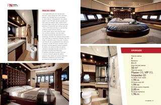 PRIVILÉGIO A BORDO 
Com capacidade para oito pessoas para 
pernoite, quatro espaçosas suítes oferecem 
padrão cinco estrelas para os convidados 
no deck inferior. Composta por uma cabine 
master e uma VIP, além de dois quartos com 
duas camas de solteiro cada, a parte íntima 
da embarcação conta com um total de quatro 
banheiros. O pé-direito das cabines varia de 
1,94 a 2,00 metros de altura, o que dá mais 
conforto a quem dorme a bordo. 
A suíte master possui uma cama de casal 
com armários embaixo. Dos dois lados 
da cabine as janelas são panorâmicas com 
ventarolas. Há ainda uma pequena área privada 
com sofá duplo e mesa para refeições, além do 
closet. O banheiro possui duas pias, chuveiro 
com box de vidro e acabamento em mármore 
e madeira. A suíte VIP possui também cama 
de casal, com dois guarda-roupas e estantes. 
As janelas, em ambos os lados da cabine, 
reforçam a sensação de estar a bordo nos 
principais cômodos da embarcação. 
O banheiro VIP possui chuveiro com box 
e uma pia. As duas cabines de solteiro 
possuem duas camas com acesso direto aos 
banheiros, prateleiras e armários, além 
de ventarolas que podem ser abertas. 
4 
4+1 
50 m² 
Master (1), VIP (1), 
hóspedes (2) 
1,94 m 
1,94 m 
2,00 m 
1,96 m 
44 perFilnáutiCo 
PERFILNÁUTICO PERFILNÁUTICO 45 
Especificações 
Total de cabines 
Banheiros 
Área total das cabines 
Tipos de cabines 
Pé-direito suíte master 
Pé-direito suíte VIP 
Pé-direito quarto hóspedes 
Pé-direito banheiros 
perFilnáutiCo  