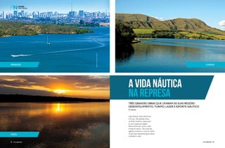 A VIDA NÁUTICA 
NA REPRESA 
Três grandes obras que levaram às suas regiões 
desenvolvimento, turimo, lazer e esporte náutico 
Por Redação 
Lago Paranoá, Itaipu Binacional 
e Furnas. Três grandes obras 
do Brasil moderno quelevaram 
às suas respectivas regiões 
desenvolvimento, turimo, lazer 
e esporte náutico. Nas próximas 
páginas trouxemos o que de melhor 
há para aproveitarpelas águas desses 
verdadeiros oásis. 
paranoá 
itaipu 
furnas 
86 PERFILNÁUTICO perFilnáutiCo 
PERFILNÁUTICO 87 
Imagem Christian Knepper /Embratur 
 