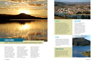 O Mar de Minas 
Esporte, turismo e pescaria em um dos maiores lagos artificiais do mundo 
O lago de Furnas é a maior 
extensão de água de Minas 
Gerais e um dos maiores lagos 
artificiais do mundo. São quase 
1.500 m² de águas cristalinas 
que banham 34 municípios 
e influenciam o turismo de tantos 
outros. Com tanta água, a região 
se tornou um ponto de encontro 
de pescadores, navegadores 
e visitantes em busca de esportes 
Capitólio Boa Esperança 
O principal atrativo de Capitólio é o 
Balneário Escarpas do Lago, localizado a 
5 km do centro da cidade, considerado uma 
referência turística pelas suas belezas e pelo 
complexo de embarcações. Escarpas é um 
lugar aconchegante e possui uma das maiores 
marinas de água doce de Minas Gerais. 
Capitólio ainda possui um complexo de mais de 
20 cachoeiras, de vários tamanhos, com várias 
quedas e de águas cristalinas, que atraem 
turistas de todas as partes do Brasil. 
alfenas 
A cidade se destaca como portal de entrada 
para o lago de Furnas com características que 
permitem a navegação de diversos tipos de 
embarcações, inclusive veleiros. A prefeitura 
construiu uma rampa náutica pública, onde 
o turista tem acesso ao lago de Furnas e pode 
praticar esportes. 
Carmo do Rio Claro 
Banhado pelo Lago de Furnas, o município 
possui belas cachoeiras e canyons, locais 
para pesca esportiva e esportes náuticos. 
Emoldurando a cidade, está a majestosa 
Serra da Tormenta, com seus 1.287 metros 
de altitude. 
Ecoturismo e atividades aquáticas 
como passeio de lanchas, 
campeonatos de pesca, de jet ski 
e outros são características de Boa 
Esperança. É comum ver também 
a população caminhando na orla do 
lago, fazendo passeios ecológicos 
pelas cachoeiras e matas da região, 
trilhas, rapel, parapente, passeios de 
charretes e tudo aquilo que a sua 
imaginação alcançar. 
aquáticos e turismo. São pelo 
menos dez clubes náuticos 
e 12 marinas na região. 
O lago foi projetado pela hidrelétrica 
de Furnas e é fruto da engenharia 
humana. A região do lago ainda 
oferece uma natureza particular, 
recheada com canyons, cachoeiras 
e muita história das tribos indígenas 
que ali habitavam. 
Dentre os principais eventos 
praticados no lago de Furnas 
estão o Circuito de Pesca 
Esportiva, o Campeonato 
Nacional de Moto Aquática, 
o Circuito da Tilápia e a 
Barqueata de São Pedro. 
A Perfil Náutico reuniu os 
principais atrativos de algumas 
cidades da região do lago 
de Furnas. Confira o que fazer 
nessa imensidão azul. 
Foto Edgar Rodrigues 
96 PERFILNÁUTICO PERFILNÁUTICO 97 
 