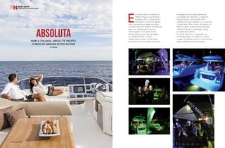 Em evento para convidados na 
Tedesco Marina, em Balneário 
Camboriú (SC), a One Yachts 
apresentou no dia 9 de agosto, 
mais uma estrela em águas nacionais. 
A italiana Absolute Yachts é reconhecida 
pelo luxo e desempenho de suas 
embarcações e na ocasião, foram 
apresentadas ao mercado da região 
os modelos 45 FLY e 56 FLY. 
Depois deste evento, a One Yachts 
continuará com mais ações em pontos 
estratégicos do país para apresentar 
a novidade. Em setembro, a região do 
Guarujá, litoral norte de São Paulo, 
conhecerá os dois modelos e as esportivas 
Comitti Sport 28 e 34 pés, em evento na 
Marina Supmar. Ainda no litoral paulista, 
a Marina Capital, em Bertioga, recebe 
o evento em outubro. 
Em Santa Catarina as impressões dos 
convidados foram as melhores, confira 
a seguir as fotos do evento e nas próximas 
páginas detalhes das embarcações. 
ABSOLUTA 
Marca italiana, Absolute Yachts, 
chega em grande estilo ao país 
Por Redação 
140PERFILNÁUTICO 140perfiLnáUtICo 
PERFILNÁUTICO 141 
 