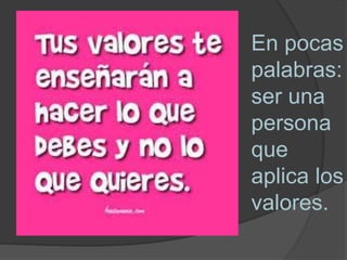 En pocas
palabras:
ser una
persona
que
aplica los
valores.
 