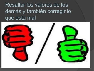 Resaltar los valores de los
demás y también corregir lo
que esta mal
 