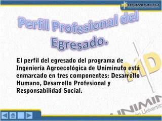 El perfil del egresado del programa de
Ingeniería Agroecológica de Uniminuto está
enmarcado en tres componentes: Desarrollo
Humano, Desarrollo Profesional y
Responsabilidad Social.
 