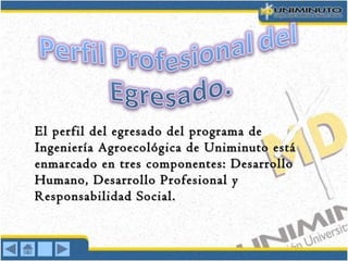 El perfil del egresado del programa deEl perfil del egresado del programa de
Ingeniería Agroecológica de Uniminuto estáIngeniería Agroecológica de Uniminuto está
enmarcado en tres componentes: Desarrolloenmarcado en tres componentes: Desarrollo
Humano, Desarrollo Profesional yHumano, Desarrollo Profesional y
Responsabilidad Social.Responsabilidad Social.
 