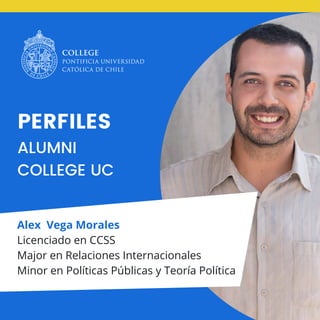 PERFILES
ALUMNI
COLLEGE UC
Alex Vega Morales
Licenciado en CCSS
Major en Relaciones Internacionales
Minor en Políticas Públicas y Teoría Política
 