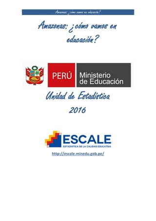 Amazonas: ¿cómo vamos en educación?
Amazonas: ¿cómo vamos en
educación?
Unidad de Estadística
2016
http://escale.minedu.gob.pe/
 