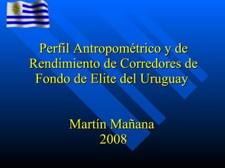 P erfil  Antropométrico y de Rendimiento de Corredores de Fondo de Elite del Uruguay   Martín Mañana  2008 