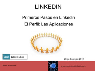 LINKEDIN Primeros Pasos en Linkedin El Perfil: Las Aplicaciones www.exprimiendolinkedin.com Pedro de Vicente 26 de Enero de 2011 
