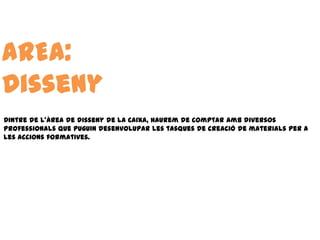 AREA:
Disseny
Dintre de l’àrea de disseny de la Caixa, haurem de comptar amb diversos
professionals que puguin desenvolupar les tasques de creació de materials per a
les accions formatives.
 