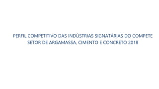 PERFIL COMPETITIVO DAS INDÚSTRIAS SIGNATÁRIAS DO COMPETE
SETOR DE ARGAMASSA, CIMENTO E CONCRETO 2018
 
