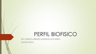 PERFIL BIOFISICO 
DR. CARLOS LORENZO MORALES LOYA R4GO 
AGOSTO 2014 
 