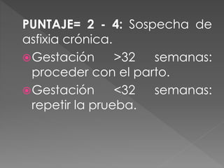 PUNTAJE= 2 - 4: Sospecha de
asfixia crónica.
Gestación >32 semanas:
proceder con el parto.
Gestación <32 semanas:
repetir la prueba.
 
