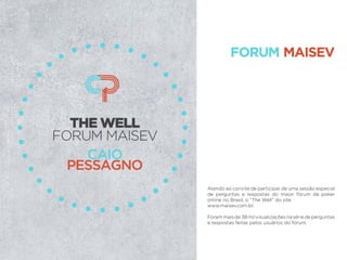 Atendo ao convite de participar de uma sessão especial
de perguntas e respostas do maior fórum de poker
online no Brasil, o “The Well” do site
www.maisev.com.br.
Forammaisde38milvisualizaçõesnasériedeperguntas
e respostas feitas pelos usuários do fórum.
FORUM MAISEV
 