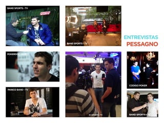 ENTREVISTAS
PESSAGNO
E+I SPORTS - TV BAND SPORTS - TV
CODIGO POKER
BAND SPORTS - TV
POKERDOC -WEB
PANICO BAND - TV
BAND SPORTS - TV
 