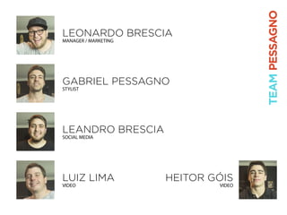 LEONARDO BRESCIA
MANAGER / MARKETING
GABRIEL PESSAGNO
STYLIST
LEANDRO BRESCIA
SOCIAL MEDIA
LUIZ LIMA
VIDEO
HEITOR GÓIS
VIDEO
TEAMPESSAGNO
 
