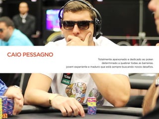 Totalmente apaixonado e dedicado ao poker.
determinado a quebrar todas as barreiras.
jovem experiente e maduro que está sempre buscando novos desaﬁos.
CAIO PESSAGNO
 