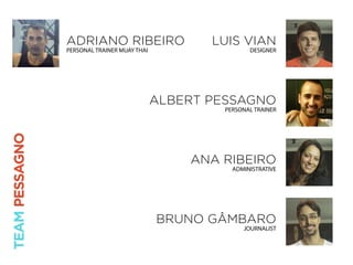 LUIS VIAN
DESIGNER
ALBERT PESSAGNO
PERSONAL TRAINER
ANA RIBEIRO
ADMINISTRATIVE
BRUNO GÂMBARO
JOURNALIST
ADRIANO RIBEIRO
PERSONAL TRAINER MUAY THAI
TEAMPESSAGNO
 