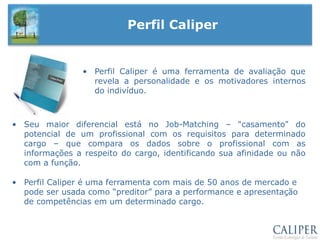 Perfil CaliperPerfil Caliper é uma ferramenta de avaliação que revela a personalidade e os motivadores internos do indivíduo. 