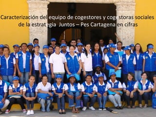 Caracterización del equipo de cogestores y cogestoras sociales
       de la estrategia Juntos – Pes Cartagena en cifras
 