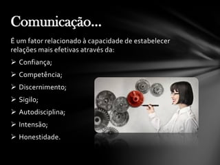 É um fator relacionado à capacidade de estabelecer
relações mais efetivas através da:
 Confiança;
 Competência;
 Discernimento;
 Sigilo;
 Autodisciplina;
 Intensão;
 Honestidade.
Comunicação...
 