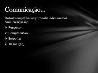 Outras competências primordiais de uma boa
comunicação são:
 Respeito;
 Compreensão;
 Empatia;
 Resolução;
Comunicação...
 