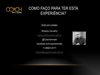 COMO FAÇO PARA TER ESTA
EXPERIÊNCIA?
Roberto Carvalho
www.coachemrede.com.br
@Coachemrede
facebook.com/coachemrede
11-98931-6171
roberto@coachemrede.com.br
Entre em contato:
 
