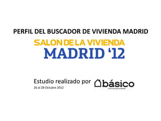 PERFIL DEL BUSCADOR DE VIVIENDA MADRID




     Estudio realizado por
     26 al 28 Octubre 2012
 
