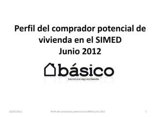 Perfil del comprador potencial de
          vivienda en el SIMED
                Junio 2012




02/07/2012   Perfil del comprador potencial en SIMED junio 2012   1
 