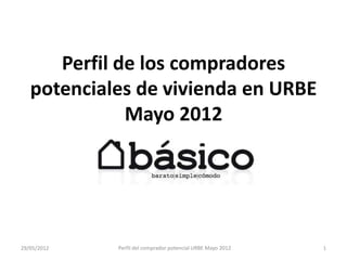 Perfil de los compradores
   potenciales de vivienda en URBE
              Mayo 2012




29/05/2012   Perfil del comprador potencial URBE Mayo 2012   1
 