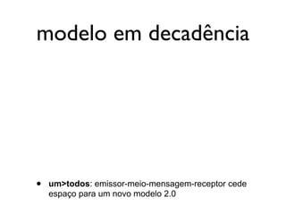 modelo em decadência




•   um>todos: emissor-meio-mensagem-receptor cede
    espaço para um novo modelo 2.0
 