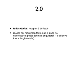 2.0


•   todos>todos: receptor é emissor

•   (posso ser mais importante que a globo no
    ciberespaço: posso ter mais seguidores – o coletivo
    traz a função-mídia)
 