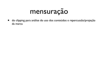 mensuração
•   do clipping para análise do uso dos conteúdos e repercussão/projeção
    da marca
 