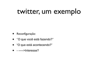 twitter, um exemplo

•   Reconﬁguração:

•   ‘’O que você está fazendo?’’

•   “O que está acontecendo?”

•   - ----->Interesse?
 