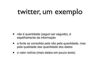 twitter, um exemplo

•   não é quantidade (seguir-ser seguido), é
    espelhamento da informação

•   a fonte se consolida pela não pela quantidade, mas
    pela qualidade das quantidade dos dados

•   o valor notícia (mais dados em pouco texto)
 
