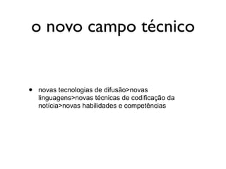 o novo campo técnico


•   novas tecnologias de difusão>novas
    linguagens>novas técnicas de codificação da
    notícia>novas habilidades e competências
 
