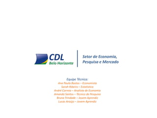 Setor de Economia,
Pesquisa e Mercado
Equipe Técnica:
Ana Paula Bastos – Economista
Sarah Ribeiro – Estatística
André Correia – Analista de Economia
Amanda Santos – Técnico de Pesquisa
Bruna Trindade – Jovem Aprendiz
Lucas Araújo – Jovem Aprendiz
 
