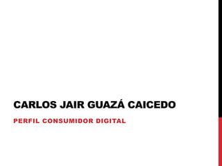 CARLOS JAIR GUAZÁ CAICEDO
PERFIL CONSUMIDOR DIGITAL
 