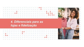 4. Diferenciais para as
lojas e fidelização
 