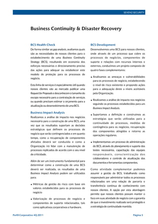 SEVEN2 SECURITY




               Business Continuity & Disaster Recovery


               BCS Health Check                                     BCS Development
               De forma similar ao gap analysis, avaliamos quais    Desenvolvemos uma BCS para nossos clientes,
               são as necessidades de nossos clientes para o        onde através de um processo que cobre os
               estabelecimento de uma Business Continuity           processos de negócios, componentes de
               Strategy (BCS), resultando em economia dos           suporte e relações com recursos internos e
               esforços necessários e direcionamento preciso        externos, conduzimos um projeto composto de
               das ações para adequar ou estabelecer este           quatro fases complementares:
               modelo de proteção para os processos de
                                                                    • Analisamos as ameaças e vulnerabilidades
               negócio.
                                                                      para os processos de negócio, estabelecendo
               Esta linha de serviços é especialmente útil quando     o nível de risco existente e propondo ações
               nossos clientes vão ao mercado publicar uma            para a adequação deste a níveis aceitáveis
               Request for Proposals e desconhecem o tamanho do       pela Organização.
               escopo necessário para a contratação de serviços
                                                                    • Realizamos a análise de impacto nos negócios
               ou quando precisam estimar o orçamento para a
                                                                      seguindo os processos estabelecidos para um
               atualização ou desenvolvimento de uma BCS.
                                                                      Business Impact Analysis.
               Business Impact Analysis
                                                                    • Suportamos a definição e construímos as
               Realizamos a análise de impacto nos negócios
                                                                      estratégias que serão utilizadas para a
               necessária para a construção de uma BCS, uma
                                                                      continuidade de processos, medidas de
               vez que os resultados suportam as decisões
                                                                      contingência para os negócios, recuperação
               estratégicas que definem os processos de
                                                                      dos componentes atingidos e retorno as
               negócio que serão contingenciados e em quanto
                                                                      operações regulares.
               tempo, como a recuperação de componentes
               afetados deverá ser conduzida e como a               • Implementamos um processo de administração
               Organização irá lidar com a manutenção de              do BCS, através do planejamento e suporte dos
               processos replicados de acordo com o seu nível         testes necessários, capacitação das equipes
               de criticidade.                                        responsáveis, conscientização dos
                                                                      colaboradores e controle de atualização dos
               Além de ser um instrumento fundamental para
                                                                      documentos e ferramentas componentes.
               determinar como a construção de uma BCS
               deverá ser realizada, os resultados de uma           Como atividade complementar podemos
               Business Impact Analysis podem ser utilizados        assumir a gestão da BCS, trabalhando como
               para:                                                responsáveis por administrar todos os processos
                                                                    relacionados em uma relação de parceria e
               • Métricas de gestão do risco com base em            transferência contínua de conhecimento com
                 valores estabelecidos para os processos de
                                                                    nossos clientes. A opção por esta abordagem
                 negócio
                                                                    permite que nossos clientes possam manter o
               • Valorização de processos de negócio e              foco em suas atividade de negócio com a garantia
                 componentes de suporte relacionados, tais          de que o investimento realizado será protegido e
                 como aplicativos corporativos e hardware.          a estratégia de continuidade mantida.


Perfil Corporativo 4Q 2011!                                                                                 Página 5
 