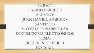 CEB 6/7
GABINO BARREDA
ALUMNO:
JUAN DANIEL APARICIO
SANTIAGO
MATERIA: DESARROLLAR
DOCUMENTOS ELECTRÓNICOS
TEMA:
CREACIÓN DE PERFIL
HOTMAIL
 