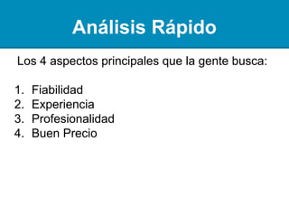 Análisis Rápido
Los 4 aspectos principales que la gente busca:
1. Fiabilidad
2. Experiencia
3. Profesionalidad
4. Buen Precio
 