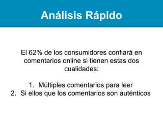 Análisis Rápido
El 62% de los consumidores confiará en
análisis online si tienen estas dos cualidades:
1. Múltiples análisis para leer
2. Si creen que los análisis son auténticos
 