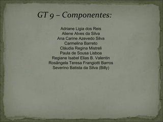 GT 9 – Componentes: Adriane Ligia dos Reis Aliene Alves da Silva Ana Carine Azevedo Silva Carmelina Barreto Cláudia Regina Mistreli Paula de Sousa Lisboa Regiane Isabel Elias B. Valentin Rosângela Teresa Frangiotti Barros Severino Batista da Silva (Billy) 