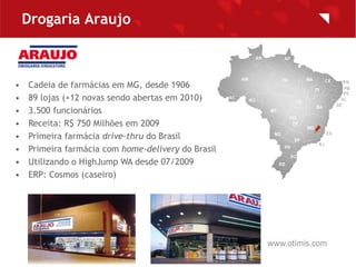 Drogaria Araujo



•   Cadeia de farmácias em MG, desde 1906
•   89 lojas (+12 novas sendo abertas em 2010)
•   3.500 func...