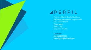 Nombre: David Guete Quintero
Fecha de nacimiento: 13 julio 1991
CC: 1016036549
Peso: 61kg
Talla: 1.73
Deporte: Triatlón
Contacto
cel 3193233677
david.g_77@hotmail.com
p e r f i l
 