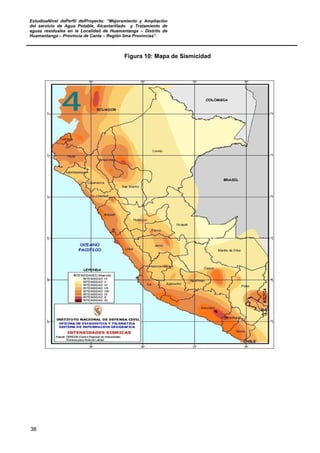 EstudioaNivel dePerfil delProyecto: “Mejoramiento y Ampliación
del servicio de Agua Potable, Alcantarillado y Tratamiento de
aguas residuales en la Localidad de Huamantanga – Distrito de
Huamantanga – Provincia de Canta – Región lima Provincias”.
38
Figura 10: Mapa de Sismicidad
 
