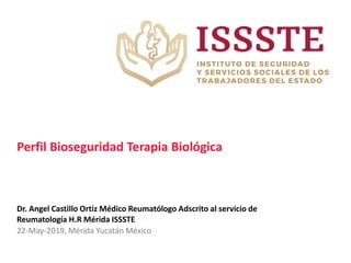 Perfil Bioseguridad Terapia Biológica
Dr. Angel Castillo Ortiz Médico Reumatólogo Adscrito al servicio de
Reumatología H.R Mérida ISSSTE
22-May-2019, Mérida Yucatán México
 